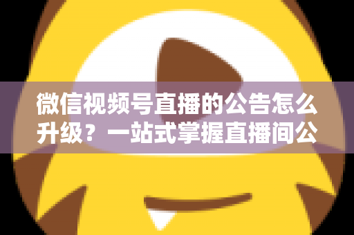 微信视频号直播的公告怎么升级?一站式掌握直播间公告升级技巧与高效运营指南 微信视频号直播的公告怎么升级?一站式掌握直播间公告升级技巧与高效运营指南