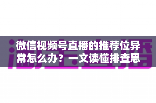 微信视频号直播的推荐位异常怎么办?一文读懂排查思路与实战解决方案 微信视频号直播的推荐位异常怎么办?一文读懂排查思路与实战解决方案