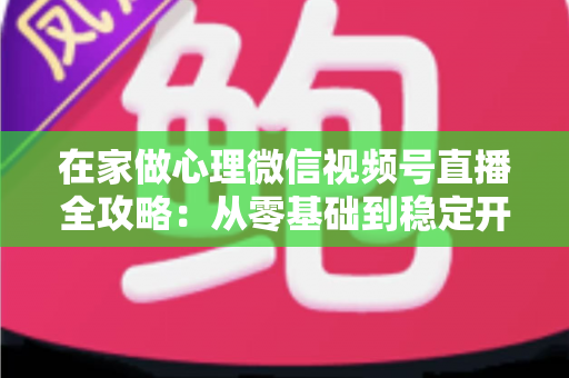 在家做心理微信视频号直播全攻略:从零基础到稳定开播的实操指南 在家做心理微信视频号直播全攻略:从零基础到稳定开播的实操指南