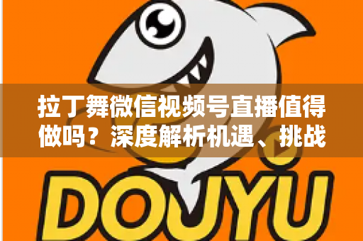 拉丁舞微信视频号直播值得做吗？深度解析机遇、挑战与实战变现路径
