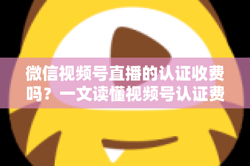 微信视频号直播的认证收费吗?一文读懂视频号认证费用、类型与直播开通全流程 微信视频号直播的认证收费吗?一文读懂视频号认证费用、类型与直播开通全流程