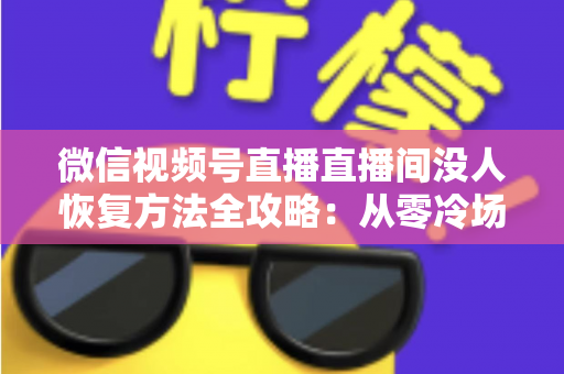 微信视频号直播直播间没人恢复方法全攻略:从零冷场到人气回暖的实战指南 微信视频号直播直播间没人恢复方法全攻略:从零冷场到人气回暖的实战指南