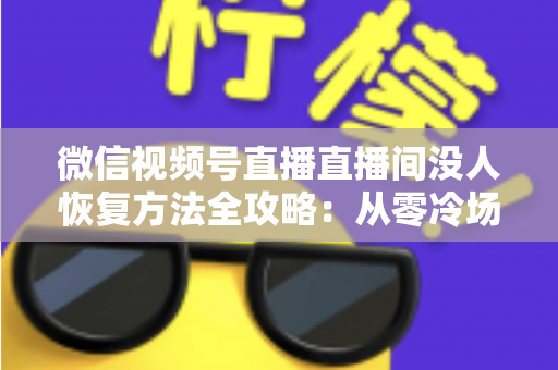 微信视频号直播直播间没人恢复方法全攻略:从零冷场到人气回暖的实战指南 微信视频号直播直播间没人恢复方法全攻略:从零冷场到人气回暖的实战指南