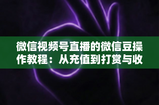 微信视频号直播的微信豆操作教程：从充值到打赏与收益管理的全流程指南