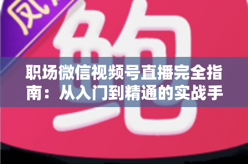 职场微信视频号直播完全指南:从入门到精通的实战手册 职场微信视频号直播完全指南:从入门到精通的实战手册