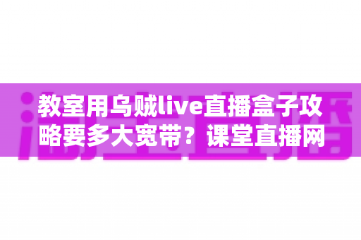 教室用乌贼live直播盒子攻略要多大宽带?课堂直播网络配置与实用指南全解析 教室用乌贼live直播盒子攻略要多大宽带?课堂直播网络配置与实用指南全解析