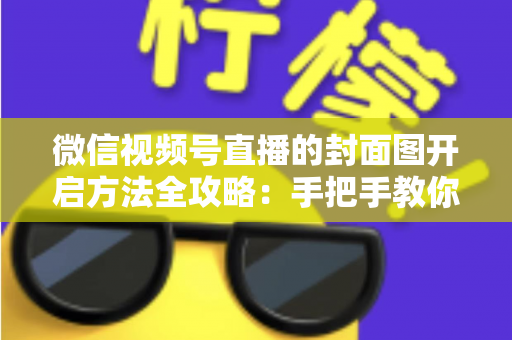 微信视频号直播的封面图开启方法全攻略:手把手教你设置高点击率直播封面,让直播间流量翻倍 微信视频号直播的封面图开启方法全攻略:手把手教你设置高点击率直播封面,让直播间流量翻倍