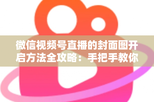 微信视频号直播的封面图开启方法全攻略:手把手教你设置高点击率直播封面,让直播间流量翻倍 微信视频号直播的封面图开启方法全攻略:手把手教你设置高点击率直播封面,让直播间流量翻倍
