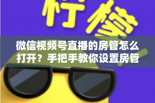 微信视频号直播的房管怎么打开?手把手教你设置房管,轻松管好直播间 微信视频号直播的房管怎么打开?手把手教你设置房管,轻松管好直播间