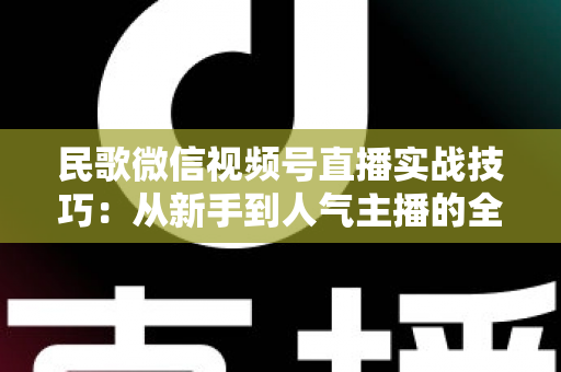 民歌微信视频号直播实战技巧:从新手到人气主播的全方位进阶指南 民歌微信视频号直播实战技巧:从新手到人气主播的全方位进阶指南