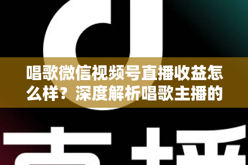 唱歌微信视频号直播收益怎么样?深度解析唱歌主播的真实收入水平与变现提升攻略 唱歌微信视频号直播收益怎么样?深度解析唱歌主播的真实收入水平与变现提升攻略