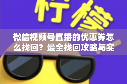 微信视频号直播的优惠券怎么找回?最全找回攻略与实用技巧一文读懂 微信视频号直播的优惠券怎么找回?最全找回攻略与实用技巧一文读懂
