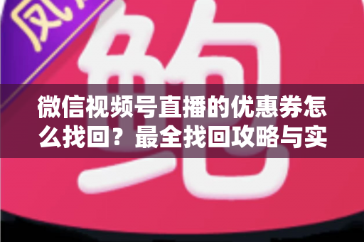 微信视频号直播的优惠券怎么找回？最全找回攻略与实用技巧一文读懂
