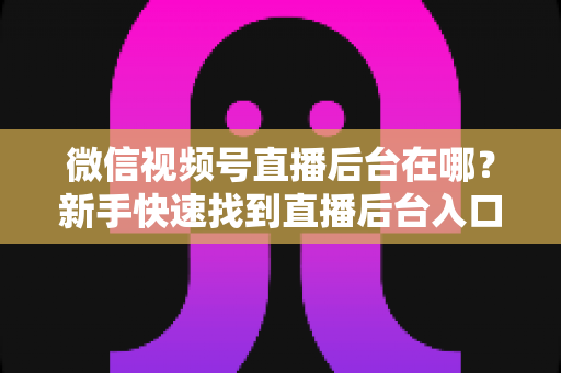 微信视频号直播后台在哪?新手快速找到直播后台入口与核心功能全攻略 微信视频号直播后台在哪?新手快速找到直播后台入口与核心功能全攻略