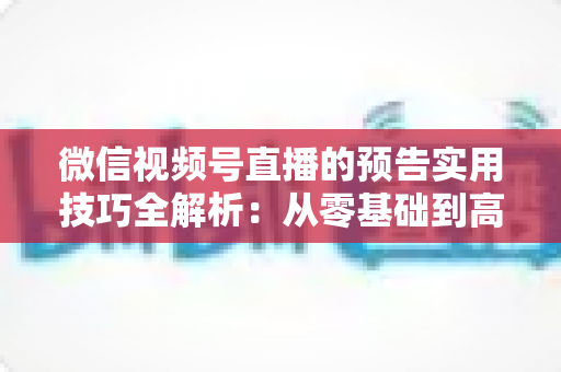 微信视频号直播的预告实用技巧全解析:从零基础到高转化的完整运营指南 微信视频号直播的预告实用技巧全解析:从零基础到高转化的完整运营指南