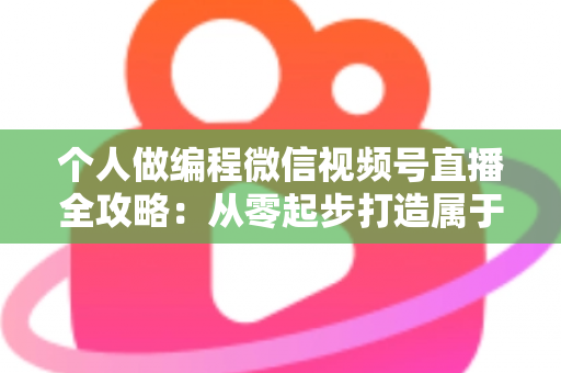 个人做编程微信视频号直播全攻略:从零起步打造属于你的技术影响力与变现之路 个人做编程微信视频号直播全攻略:从零起步打造属于你的技术影响力与变现之路
