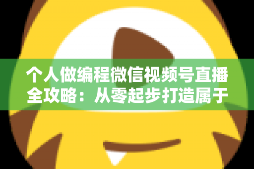 个人做编程微信视频号直播全攻略：从零起步打造属于你的技术影响力与变现之路