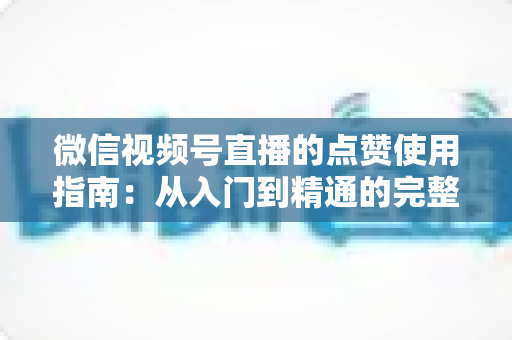 微信视频号直播的点赞使用指南：从入门到精通的完整教程