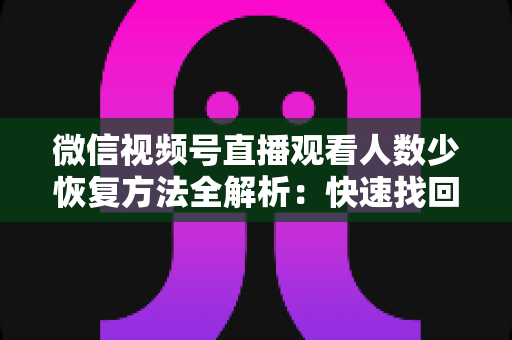 微信视频号直播观看人数少恢复方法全解析:快速找回直播间人气的实战指南 微信视频号直播观看人数少恢复方法全解析:快速找回直播间人气的实战指南