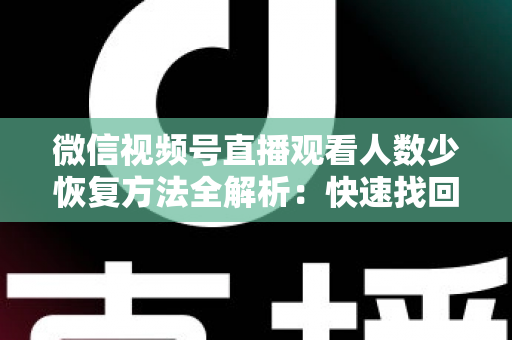 微信视频号直播观看人数少恢复方法全解析:快速找回直播间人气的实战指南 微信视频号直播观看人数少恢复方法全解析:快速找回直播间人气的实战指南