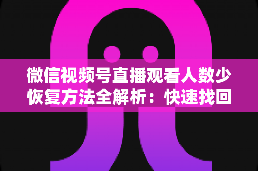 微信视频号直播观看人数少恢复方法全解析:快速找回直播间人气的实战指南 微信视频号直播观看人数少恢复方法全解析:快速找回直播间人气的实战指南