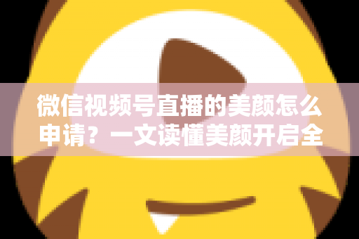 微信视频号直播的美颜怎么申请?一文读懂美颜开启全流程与实用技巧 微信视频号直播的美颜怎么申请?一文读懂美颜开启全流程与实用技巧