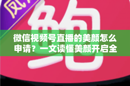 微信视频号直播的美颜怎么申请?一文读懂美颜开启全流程与实用技巧 微信视频号直播的美颜怎么申请?一文读懂美颜开启全流程与实用技巧