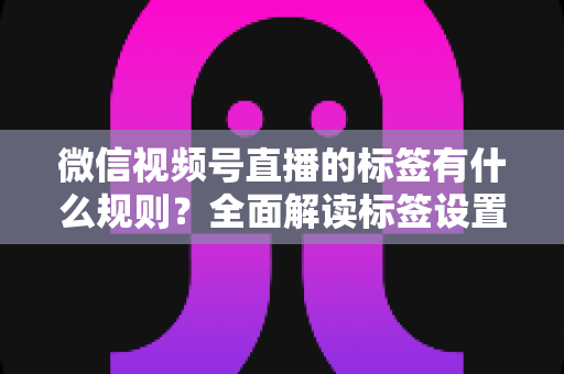 微信视频号直播的标签有什么规则？全面解读标签设置规范与流量运营技巧