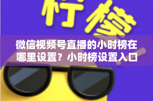 微信视频号直播的小时榜在哪里设置?小时榜设置入口、排名规则与上榜技巧全解析 微信视频号直播的小时榜在哪里设置?小时榜设置入口、排名规则与上榜技巧全解析
