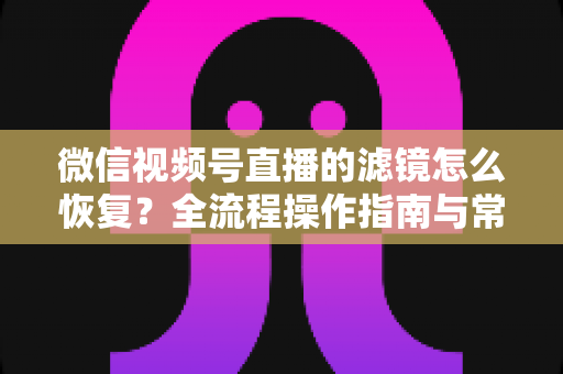 微信视频号直播的滤镜怎么恢复?全流程操作指南与常见问题详解 微信视频号直播的滤镜怎么恢复?全流程操作指南与常见问题详解