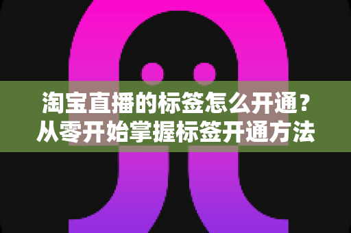 淘宝直播的标签怎么开通?从零开始掌握标签开通方法与流量提升秘籍 淘宝直播的标签怎么开通?从零开始掌握标签开通方法与流量提升秘籍