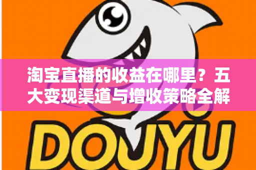 淘宝直播的收益在哪里?五大变现渠道与增收策略全解析 淘宝直播的收益在哪里?五大变现渠道与增收策略全解析