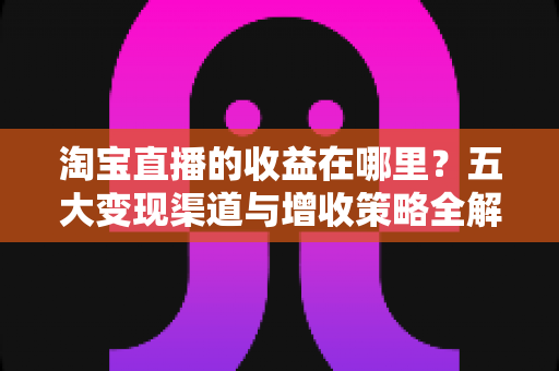 淘宝直播的收益在哪里?五大变现渠道与增收策略全解析 淘宝直播的收益在哪里?五大变现渠道与增收策略全解析