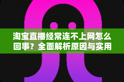 淘宝直播经常连不上网怎么回事？全面解析原因与实用解决方法大全