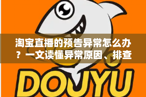 淘宝直播的预告异常怎么办?一文读懂异常原因、排查步骤与预防技巧全攻略 淘宝直播的预告异常怎么办?一文读懂异常原因、排查步骤与预防技巧全攻略