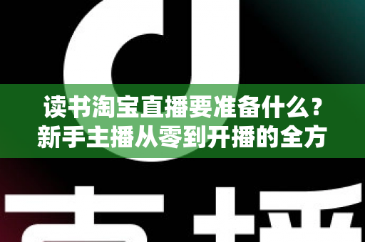 读书淘宝直播要准备什么?新手主播从零到开播的全方位准备攻略 读书淘宝直播要准备什么?新手主播从零到开播的全方位准备攻略