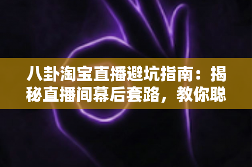 八卦淘宝直播避坑指南：揭秘直播间幕后套路，教你聪明下单不踩雷