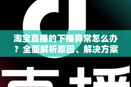 淘宝直播的下播异常怎么办？全面解析原因、解决方案与预防技巧