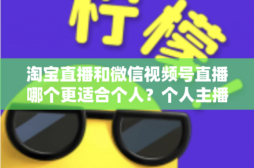 淘宝直播和微信视频号直播哪个更适合个人？个人主播平台选择全攻略与深度对比分析