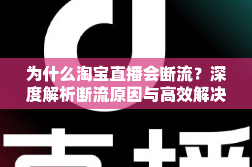 为什么淘宝直播会断流?深度解析断流原因与高效解决方案大全 为什么淘宝直播会断流?深度解析断流原因与高效解决方案大全