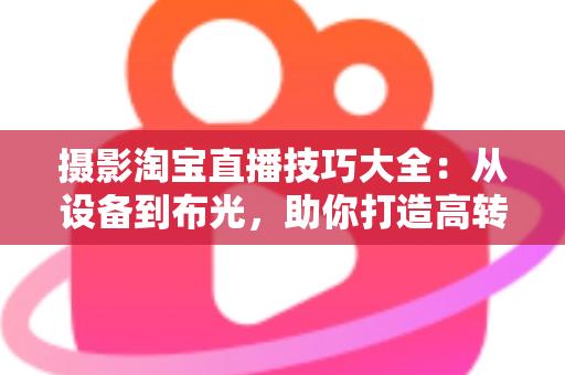 摄影淘宝直播技巧大全:从设备到布光,助你打造高转化直播间 摄影淘宝直播技巧大全:从设备到布光,助你打造高转化直播间