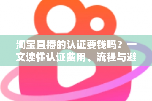 淘宝直播的认证要钱吗？一文读懂认证费用、流程与避坑指南