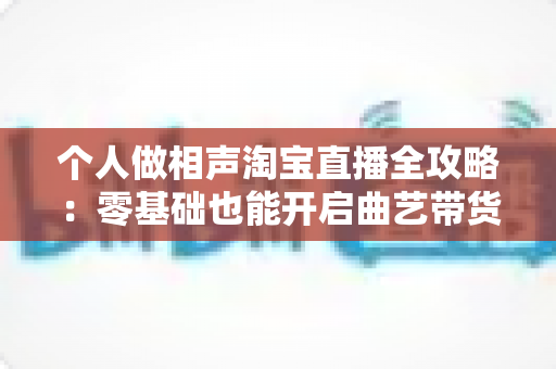 个人做相声淘宝直播全攻略：零基础也能开启曲艺带货新时代