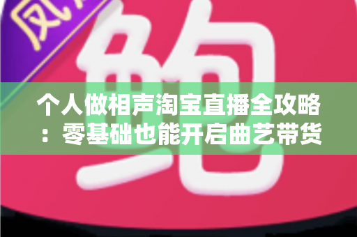 个人做相声淘宝直播全攻略：零基础也能开启曲艺带货新时代