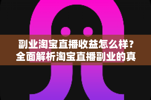 副业淘宝直播收益怎么样?全面解析淘宝直播副业的真实收入水平与赚钱潜力 副业淘宝直播收益怎么样?全面解析淘宝直播副业的真实收入水平与赚钱潜力