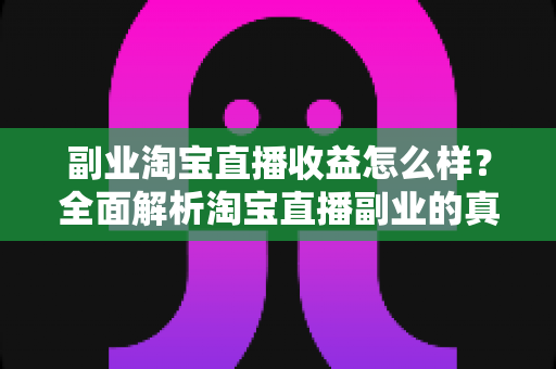 副业淘宝直播收益怎么样?全面解析淘宝直播副业的真实收入水平与赚钱潜力 副业淘宝直播收益怎么样?全面解析淘宝直播副业的真实收入水平与赚钱潜力