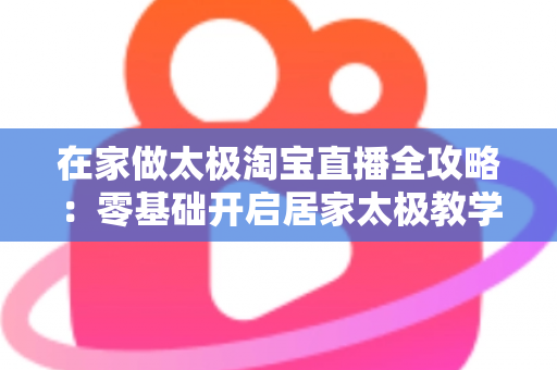 在家做太极淘宝直播全攻略:零基础开启居家太极教学,打造健康养生变现新途径 在家做太极淘宝直播全攻略:零基础开启居家太极教学,打造健康养生变现新途径