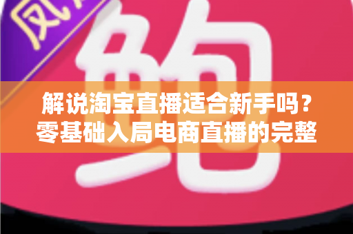 解说淘宝直播适合新手吗?零基础入局电商直播的完整指南与实战建议 解说淘宝直播适合新手吗?零基础入局电商直播的完整指南与实战建议