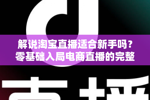 解说淘宝直播适合新手吗?零基础入局电商直播的完整指南与实战建议 解说淘宝直播适合新手吗?零基础入局电商直播的完整指南与实战建议