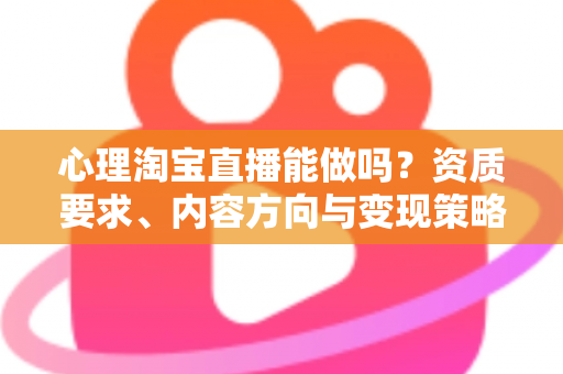 心理淘宝直播能做吗?资质要求、内容方向与变现策略全解析 心理淘宝直播能做吗?资质要求、内容方向与变现策略全解析